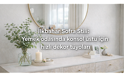 İlkbahar Sofra Stili: Yemek odasında konsol üstü için hızlı dekor tüyoları
